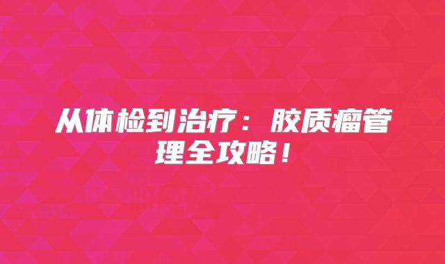 从体检到治疗：胶质瘤管理全攻略！