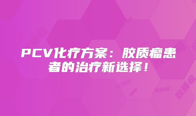 PCV化疗方案：胶质瘤患者的治疗新选择！
