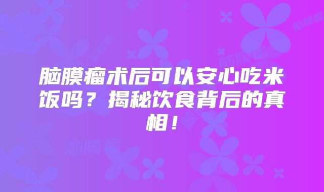 脑膜瘤术后可以安心吃米饭吗？揭秘饮食背后的真相！