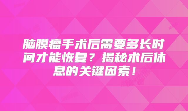 脑膜瘤手术后需要多长时间才能恢复？揭秘术后休息的关键因素！