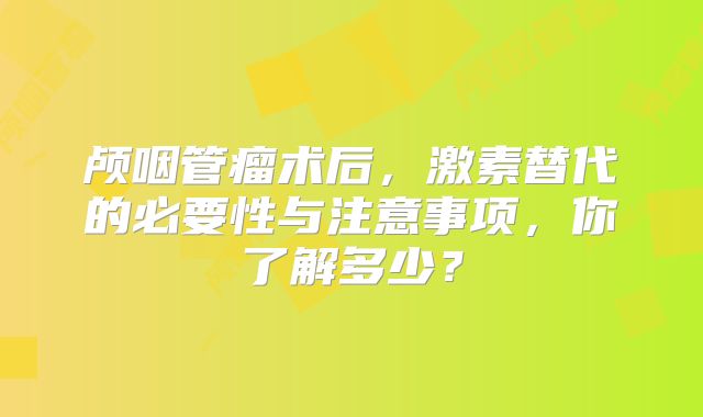 颅咽管瘤术后，激素替代的必要性与注意事项，你了解多少？