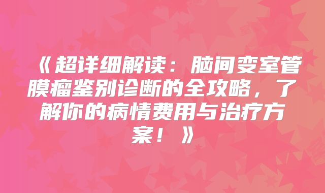 《超详细解读：脑间变室管膜瘤鉴别诊断的全攻略，了解你的病情费用与治疗方案！》