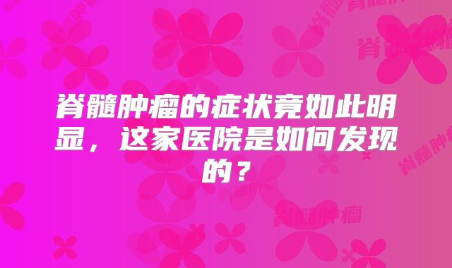 脊髓肿瘤的症状竟如此明显，这家医院是如何发现的？