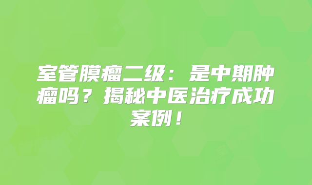 室管膜瘤二级：是中期肿瘤吗？揭秘中医治疗成功案例！