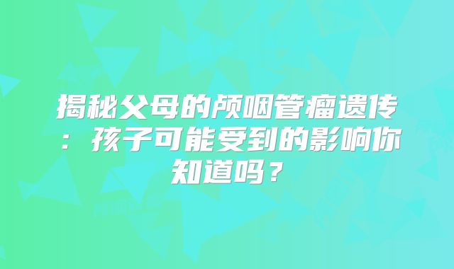 揭秘父母的颅咽管瘤遗传：孩子可能受到的影响你知道吗？