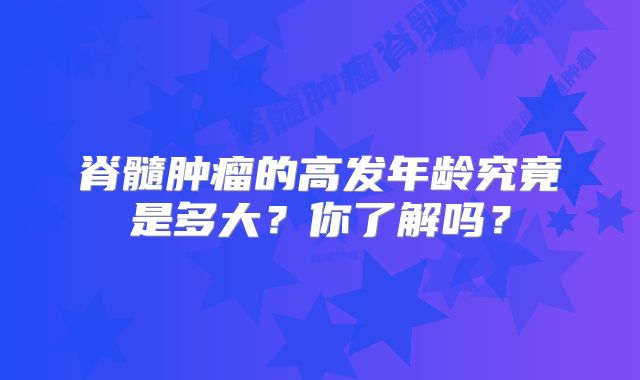 脊髓肿瘤的高发年龄究竟是多大？你了解吗？
