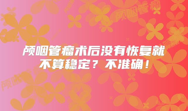 颅咽管瘤术后没有恢复就不算稳定？不准确！