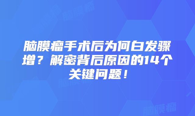 脑膜瘤手术后为何白发骤增？解密背后原因的14个关键问题！