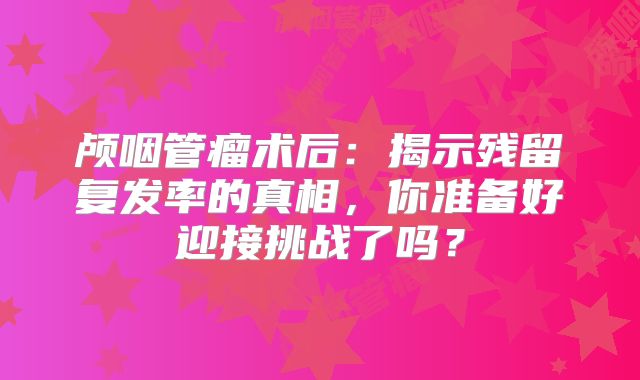颅咽管瘤术后：揭示残留复发率的真相，你准备好迎接挑战了吗？