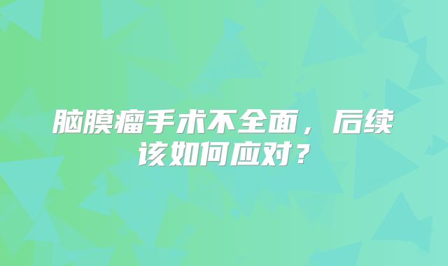 脑膜瘤手术不全面，后续该如何应对？