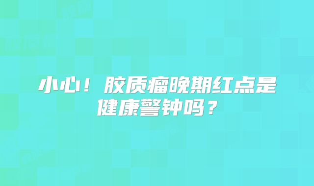 小心！胶质瘤晚期红点是健康警钟吗？