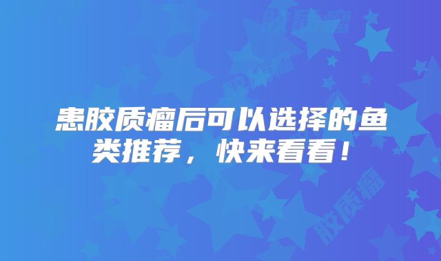 患胶质瘤后可以选择的鱼类推荐，快来看看！