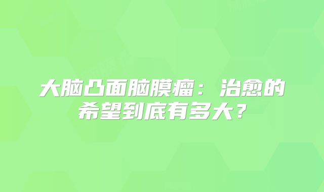 大脑凸面脑膜瘤：治愈的希望到底有多大？