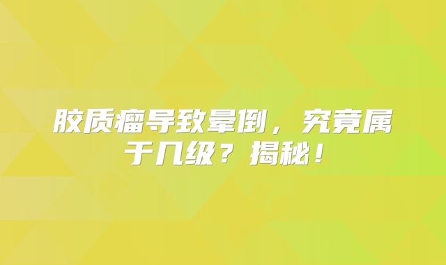胶质瘤导致晕倒，究竟属于几级？揭秘！