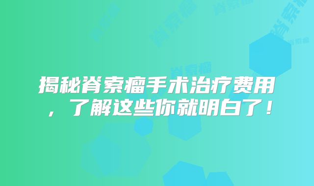 揭秘脊索瘤手术治疗费用，了解这些你就明白了！
