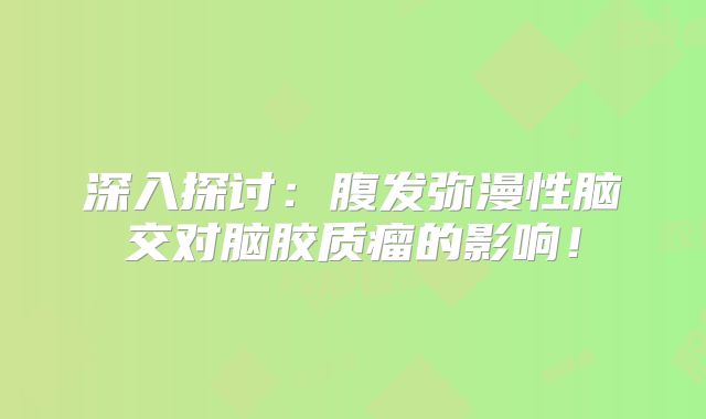 深入探讨：腹发弥漫性脑交对脑胶质瘤的影响！