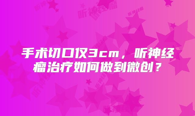 手术切口仅3cm，听神经瘤治疗如何做到微创？