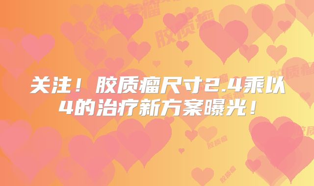 关注！胶质瘤尺寸2.4乘以4的治疗新方案曝光！