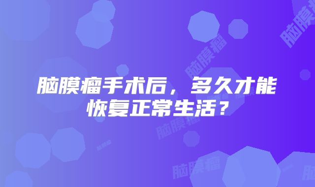 脑膜瘤手术后，多久才能恢复正常生活？