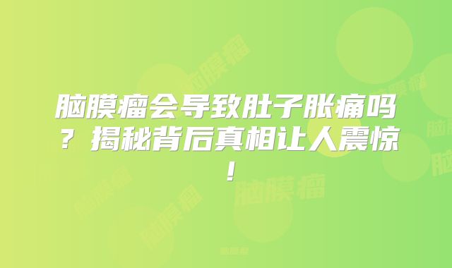 脑膜瘤会导致肚子胀痛吗？揭秘背后真相让人震惊！