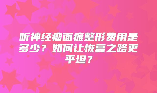 听神经瘤面瘫整形费用是多少？如何让恢复之路更平坦？