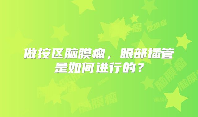 做按区脑膜瘤，眼部插管是如何进行的？
