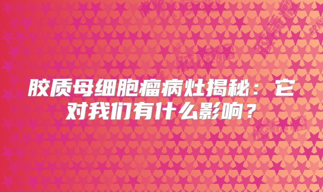 胶质母细胞瘤病灶揭秘：它对我们有什么影响？