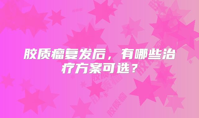胶质瘤复发后，有哪些治疗方案可选？