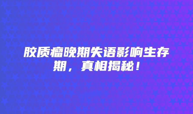 胶质瘤晚期失语影响生存期，真相揭秘！