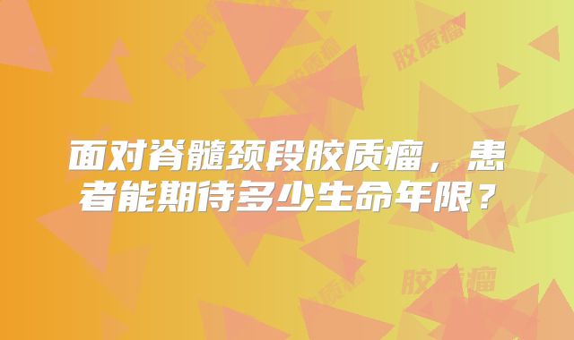 面对脊髓颈段胶质瘤，患者能期待多少生命年限？