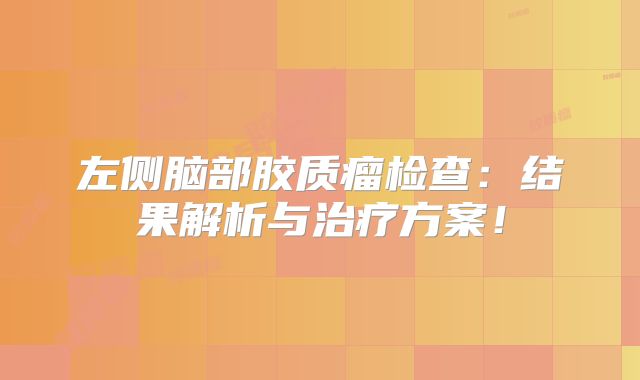 左侧脑部胶质瘤检查：结果解析与治疗方案！