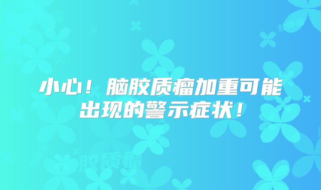 小心！脑胶质瘤加重可能出现的警示症状！