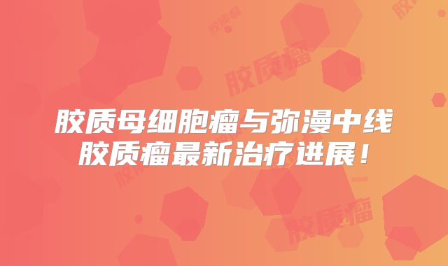 胶质母细胞瘤与弥漫中线胶质瘤最新治疗进展！
