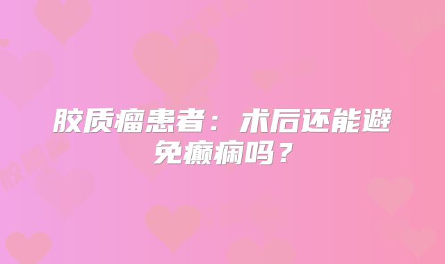 胶质瘤患者：术后还能避免癫痫吗？