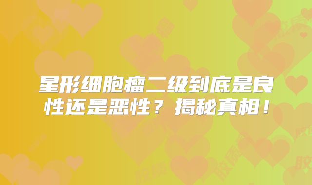 星形细胞瘤二级到底是良性还是恶性？揭秘真相！