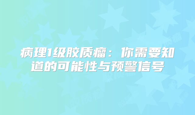 病理1级胶质瘤：你需要知道的可能性与预警信号