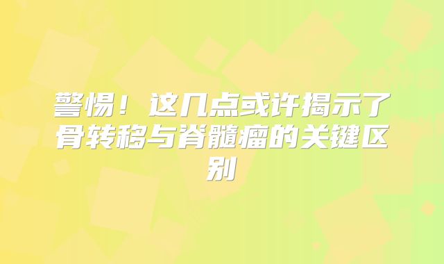 警惕！这几点或许揭示了骨转移与脊髓瘤的关键区别