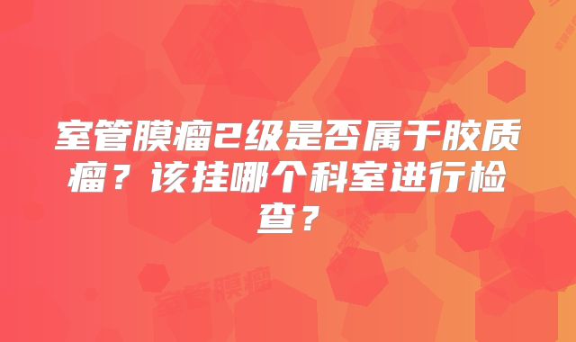 室管膜瘤2级是否属于胶质瘤？该挂哪个科室进行检查？