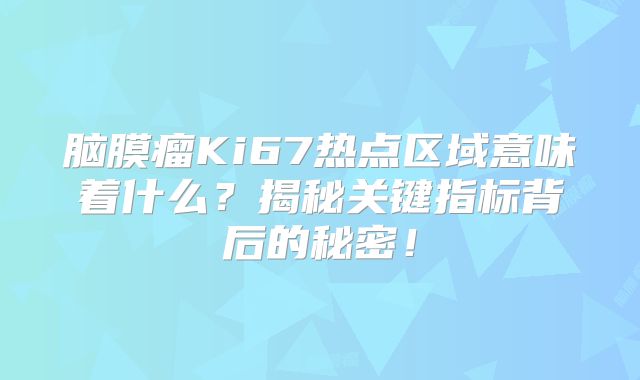 脑膜瘤Ki67热点区域意味着什么？揭秘关键指标背后的秘密！