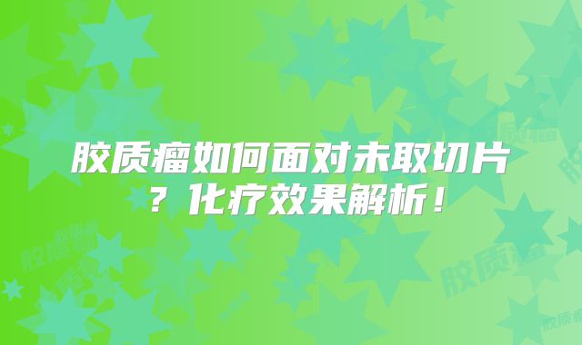 胶质瘤如何面对未取切片？化疗效果解析！