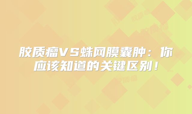 胶质瘤VS蛛网膜囊肿：你应该知道的关键区别！