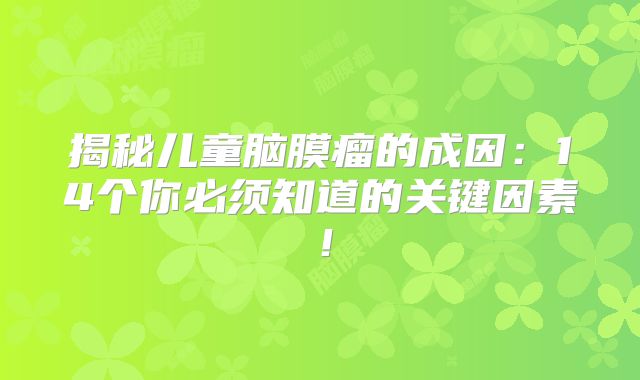 揭秘儿童脑膜瘤的成因：14个你必须知道的关键因素！