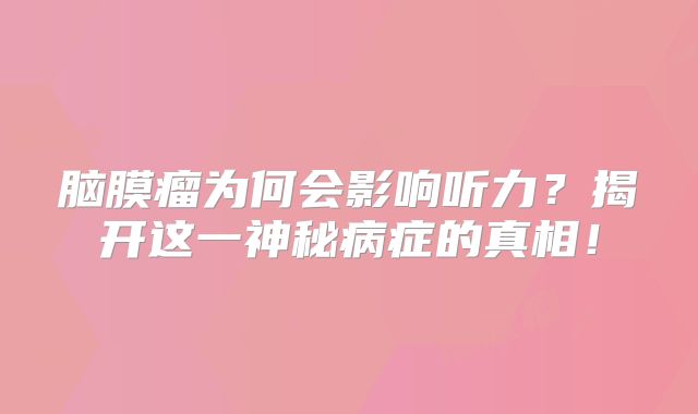 脑膜瘤为何会影响听力？揭开这一神秘病症的真相！