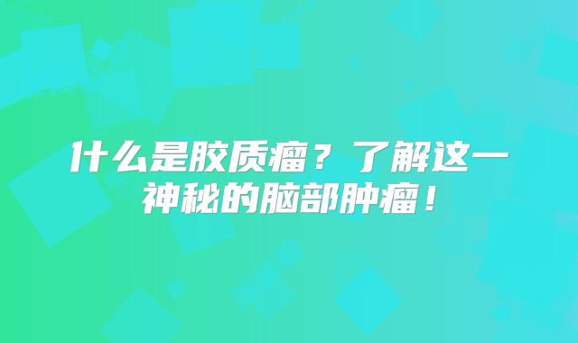 什么是胶质瘤？了解这一神秘的脑部肿瘤！