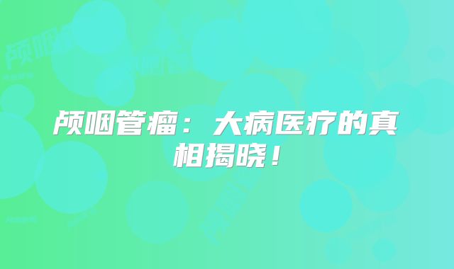 颅咽管瘤：大病医疗的真相揭晓！