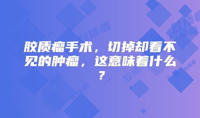 胶质瘤手术，切掉却看不见的肿瘤，这意味着什么？