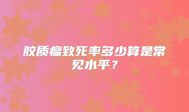 胶质瘤致死率多少算是常见水平？