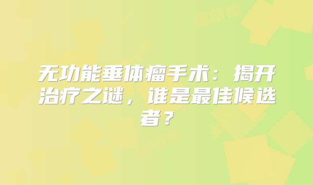 无功能垂体瘤手术：揭开治疗之谜，谁是最佳候选者？