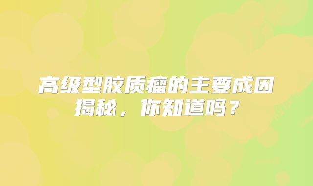 高级型胶质瘤的主要成因揭秘，你知道吗？