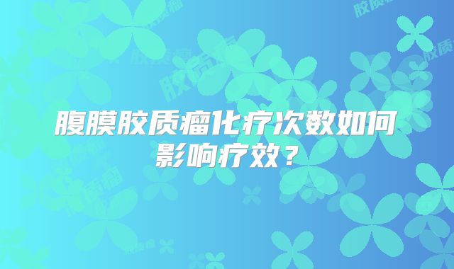 腹膜胶质瘤化疗次数如何影响疗效？